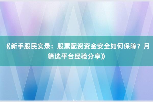 《新手股民实录：股票配资资金安全如何保障？月筛选平台经验分享》