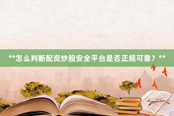 **怎么判断配资炒股安全平台是否正规可靠？**