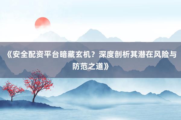 《安全配资平台暗藏玄机？深度剖析其潜在风险与防范之道》