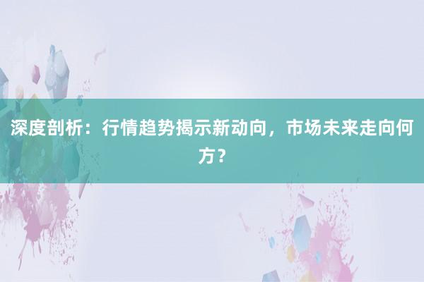 深度剖析：行情趋势揭示新动向，市场未来走向何方？
