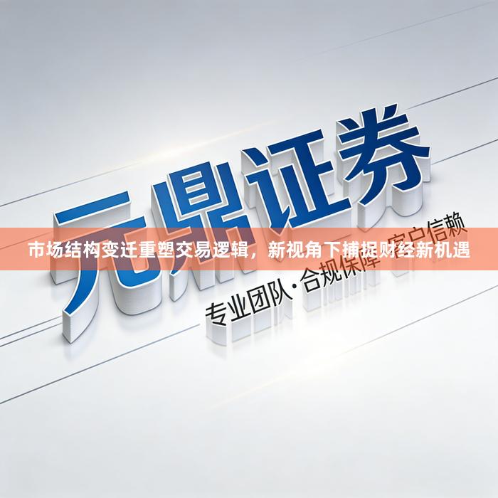 市场结构变迁重塑交易逻辑，新视角下捕捉财经新机遇