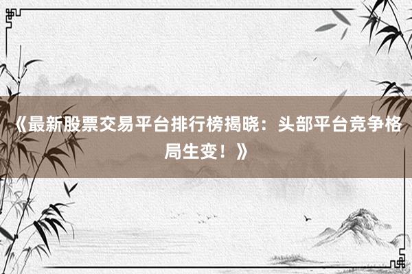 《最新股票交易平台排行榜揭晓：头部平台竞争格局生变！》