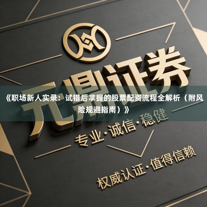 《职场新人实录：试错后掌握的股票配资流程全解析（附风险规避指南）》