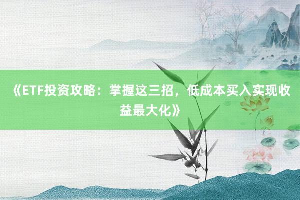 《ETF投资攻略：掌握这三招，低成本买入实现收益最大化》