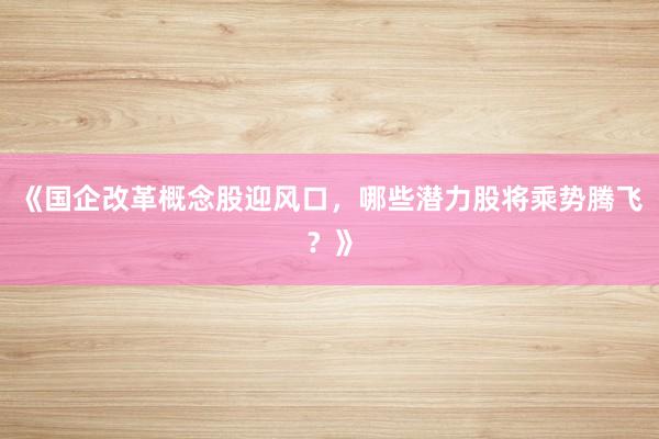 《国企改革概念股迎风口，哪些潜力股将乘势腾飞？》