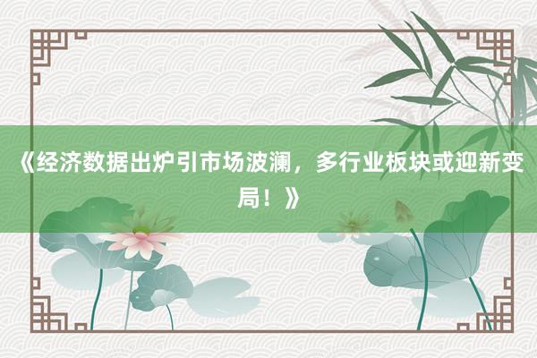《经济数据出炉引市场波澜，多行业板块或迎新变局！》