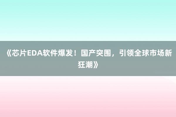 《芯片EDA软件爆发！国产突围，引领全球市场新狂潮》