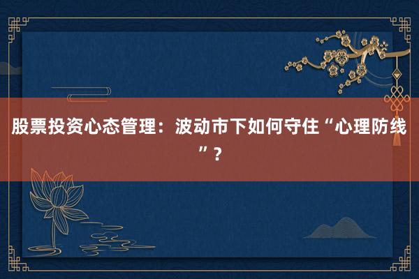 股票投资心态管理：波动市下如何守住“心理防线”？