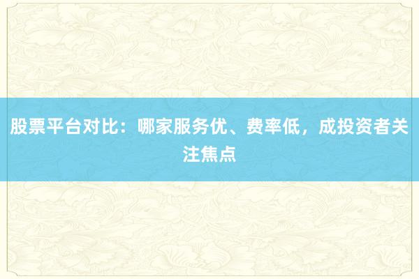 股票平台对比：哪家服务优、费率低，成投资者关注焦点