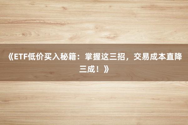 《ETF低价买入秘籍：掌握这三招，交易成本直降三成！》
