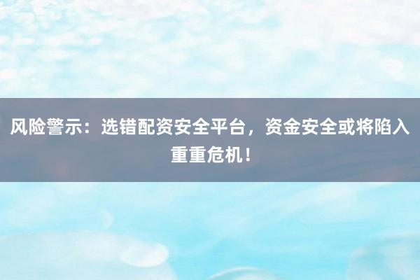 风险警示：选错配资安全平台，资金安全或将陷入重重危机！
