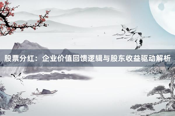 股票分红：企业价值回馈逻辑与股东收益驱动解析