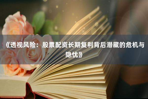 《透视风险：股票配资长期复利背后潜藏的危机与隐忧》