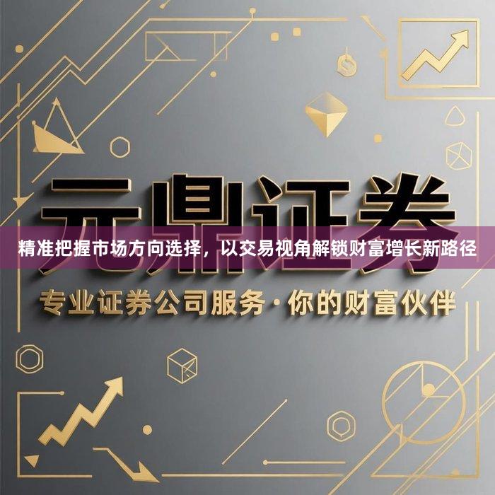 精准把握市场方向选择，以交易视角解锁财富增长新路径