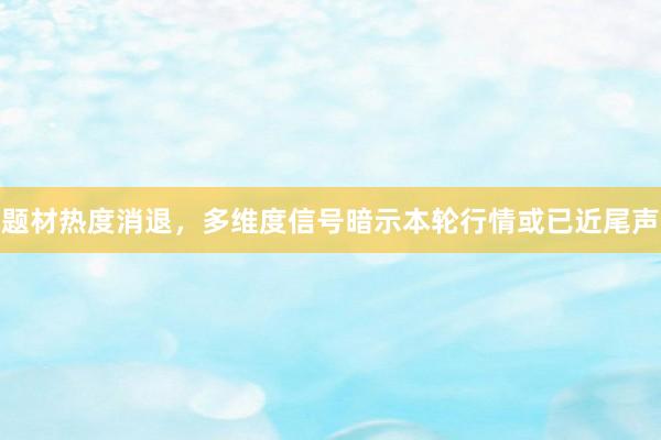 题材热度消退，多维度信号暗示本轮行情或已近尾声