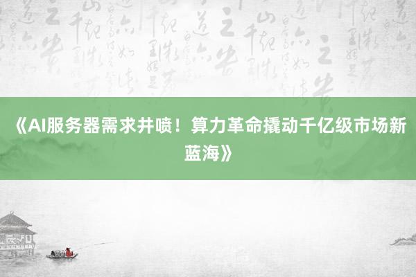 《AI服务器需求井喷！算力革命撬动千亿级市场新蓝海》