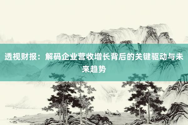 透视财报：解码企业营收增长背后的关键驱动与未来趋势