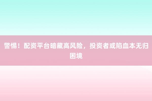 警惕！配资平台暗藏高风险，投资者或陷血本无归困境