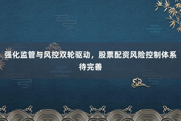强化监管与风控双轮驱动，股票配资风险控制体系待完善