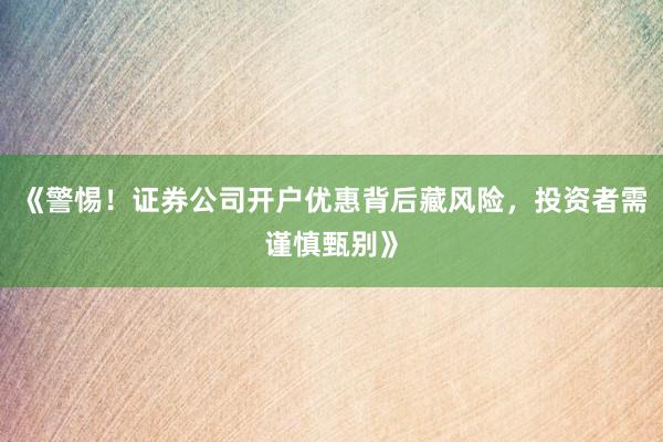 《警惕！证券公司开户优惠背后藏风险，投资者需谨慎甄别》