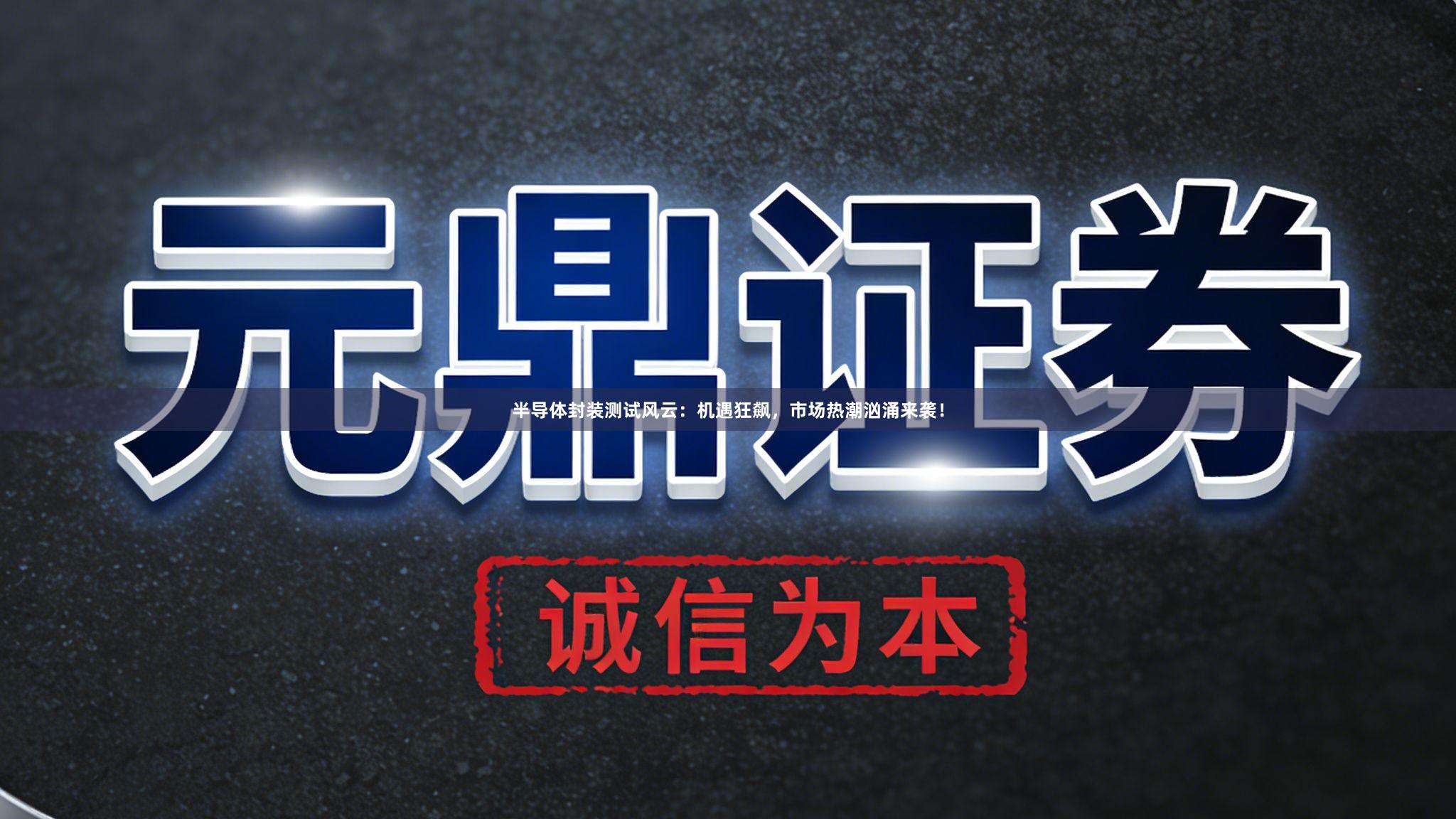半导体封装测试风云：机遇狂飙，市场热潮汹涌来袭！