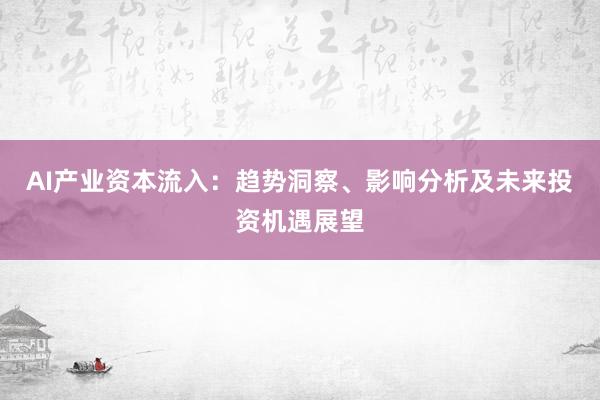 AI产业资本流入：趋势洞察、影响分析及未来投资机遇展望