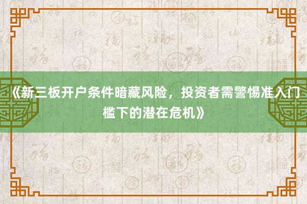 《新三板开户条件暗藏风险，投资者需警惕准入门槛下的潜在危机》