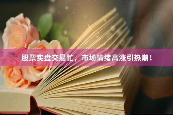 股票实盘交易忙，市场情绪高涨引热潮！