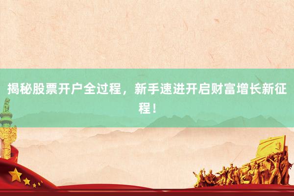 揭秘股票开户全过程，新手速进开启财富增长新征程！