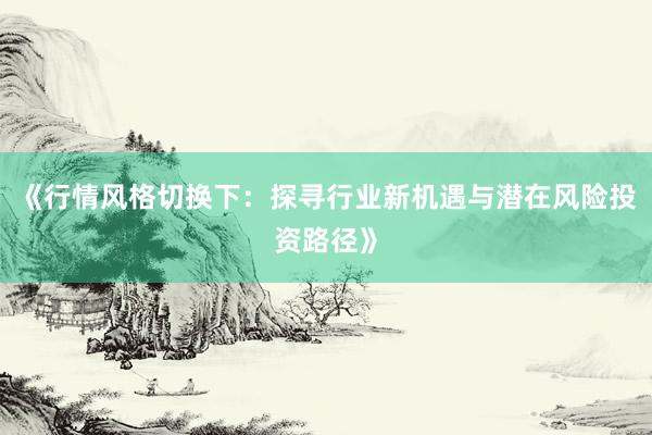 《行情风格切换下：探寻行业新机遇与潜在风险投资路径》