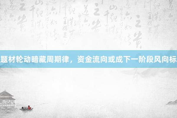 题材轮动暗藏周期律，资金流向或成下一阶段风向标