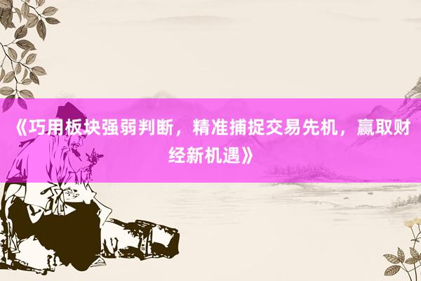 《巧用板块强弱判断，精准捕捉交易先机，赢取财经新机遇》