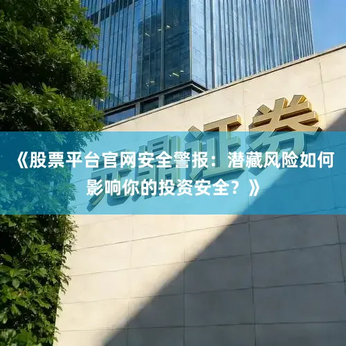 《股票平台官网安全警报：潜藏风险如何影响你的投资安全？》