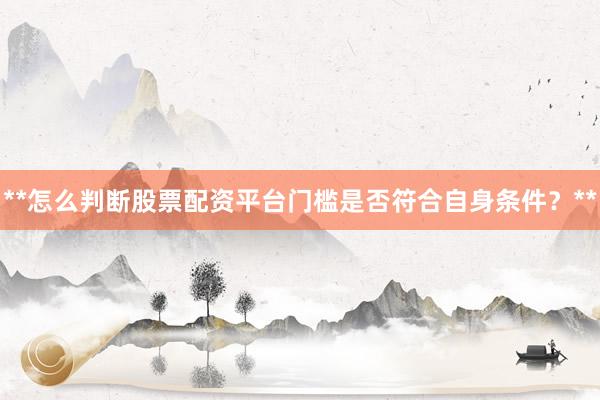 **怎么判断股票配资平台门槛是否符合自身条件？**