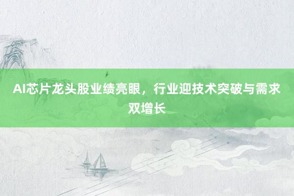 AI芯片龙头股业绩亮眼，行业迎技术突破与需求双增长