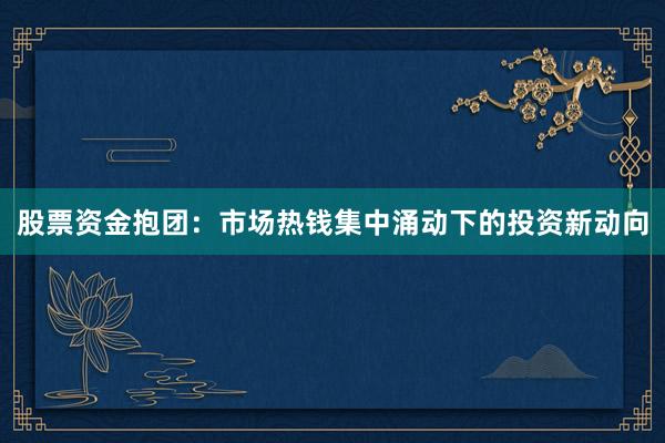 股票资金抱团：市场热钱集中涌动下的投资新动向