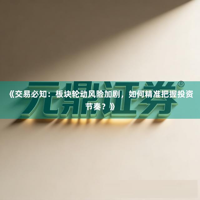 《交易必知：板块轮动风险加剧，如何精准把握投资节奏？》