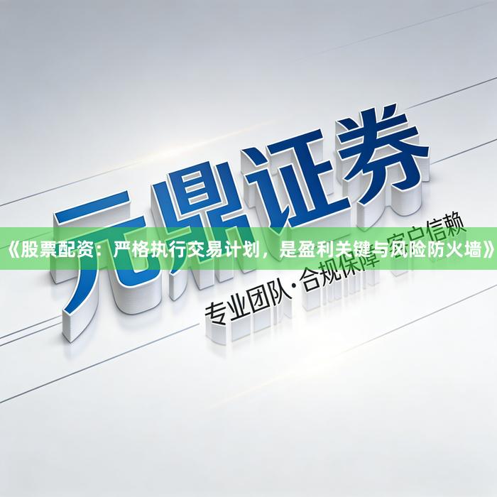 《股票配资：严格执行交易计划，是盈利关键与风险防火墙》
