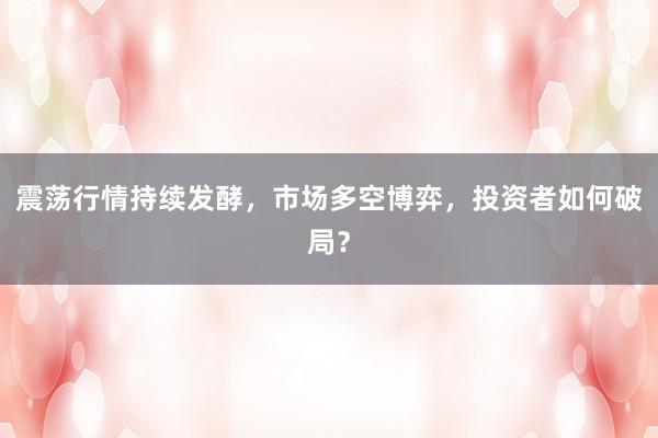 震荡行情持续发酵，市场多空博弈，投资者如何破局？