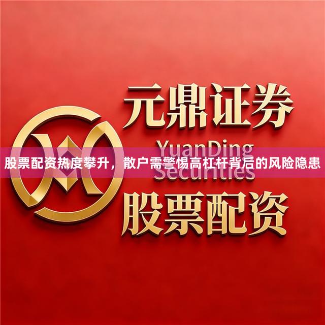 股票配资热度攀升，散户需警惕高杠杆背后的风险隐患
