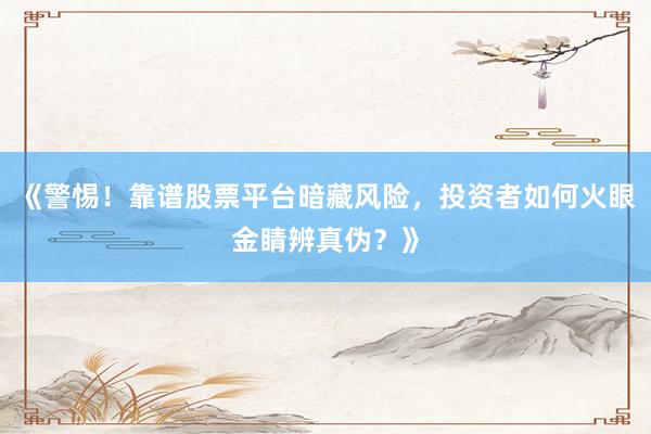 《警惕！靠谱股票平台暗藏风险，投资者如何火眼金睛辨真伪？》