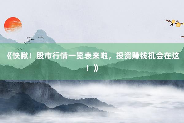 《快瞅！股市行情一览表来啦，投资赚钱机会在这！》