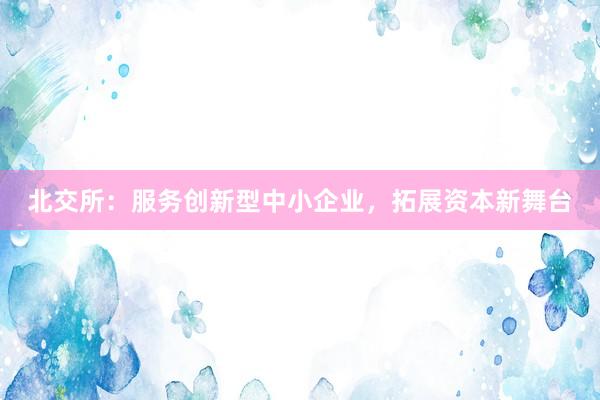 北交所：服务创新型中小企业，拓展资本新舞台