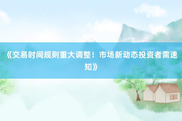 《交易时间规则重大调整！市场新动态投资者需速知》