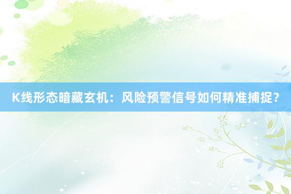 K线形态暗藏玄机：风险预警信号如何精准捕捉？