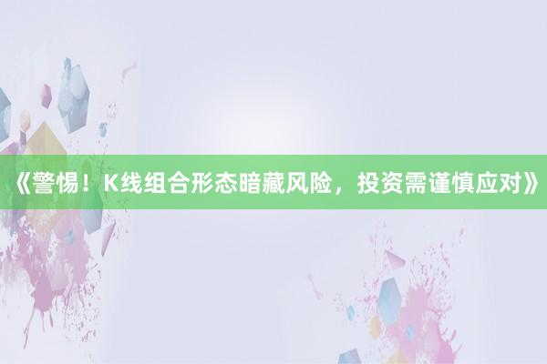 《警惕！K线组合形态暗藏风险，投资需谨慎应对》
