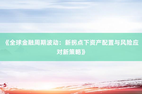 《全球金融周期波动：新拐点下资产配置与风险应对新策略》