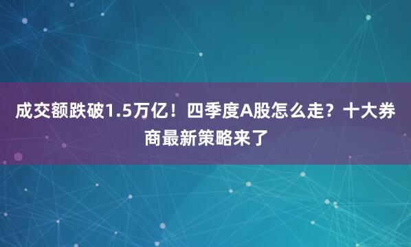 成交额跌破1.5万亿！四季度A股怎么走？十大券商最新策略来了