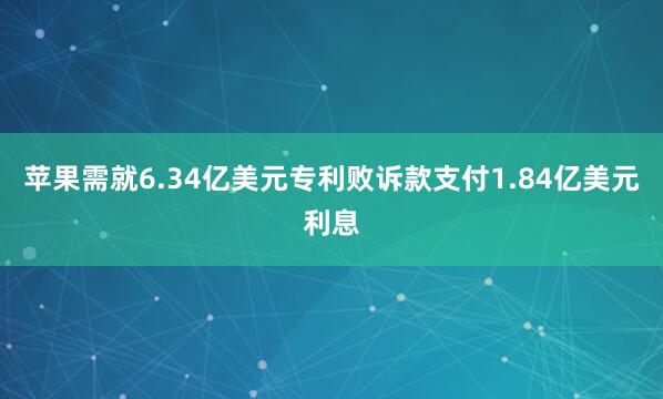 苹果需就6.34亿美元专利败诉款支付1.84亿美元利息