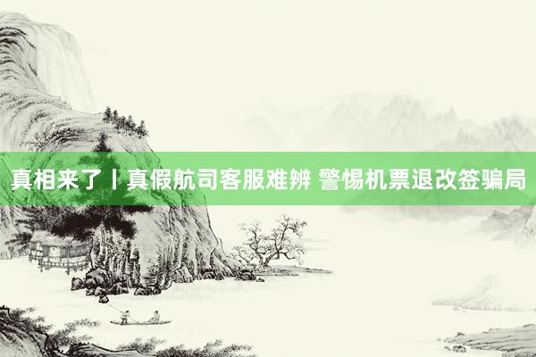 真相来了丨真假航司客服难辨 警惕机票退改签骗局